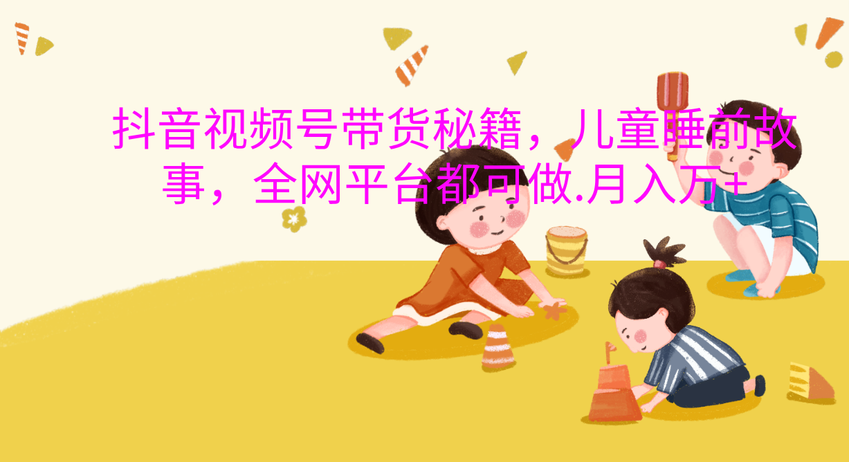 抖音视频号带货新风口:儿童睡前故事,轻松月入过万!网创吧-网创项目资源站-副业项目-创业项目-搞钱项目恒杨云站