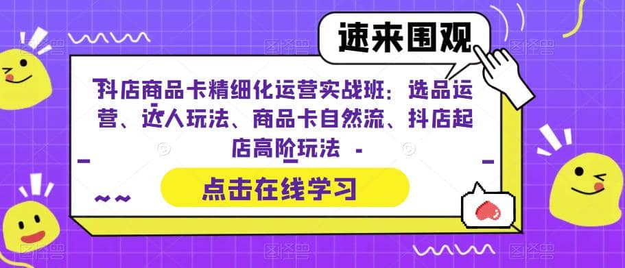 抖店商品卡精细化运营实操班：选品运营、达人玩法、商品卡自然流、抖店起店网创吧-网创项目资源站-副业项目-创业项目-搞钱项目恒杨云站