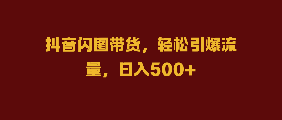 抖音闪图带货，轻松引爆流量，日入500+网创吧-网创项目资源站-副业项目-创业项目-搞钱项目恒杨云站