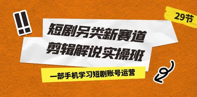短剧另类新赛道剪辑解说实操班：一部手机学习短剧账号运营（29节 价值500）网创吧-网创项目资源站-副业项目-创业项目-搞钱项目恒杨云站
