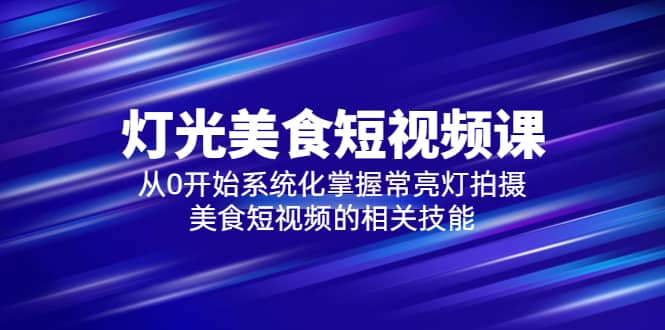 2023灯光-美食短视频课，从0开始系统化掌握常亮灯拍摄美食短视频的相关技能网创吧-网创项目资源站-副业项目-创业项目-搞钱项目恒杨云站