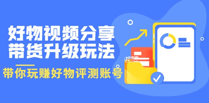 好物视频分享带货升级玩法：玩赚好物评测账号，月入10个W（1小时详细教程）网创吧-网创项目资源站-副业项目-创业项目-搞钱项目恒杨云站