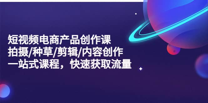 短视频电商产品创作课，拍摄/种草/剪辑/内容创作/一站式课程 快速获取流量网创吧-网创项目资源站-副业项目-创业项目-搞钱项目恒杨云站