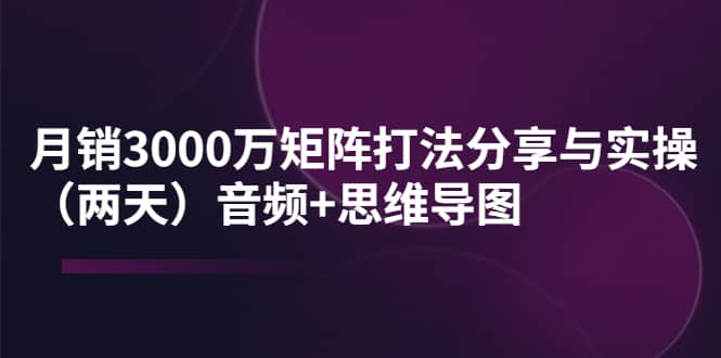 某线下培训：月销3000万矩阵打法分享与实操（两天）音频+思维导图网创吧-网创项目资源站-副业项目-创业项目-搞钱项目恒杨云站