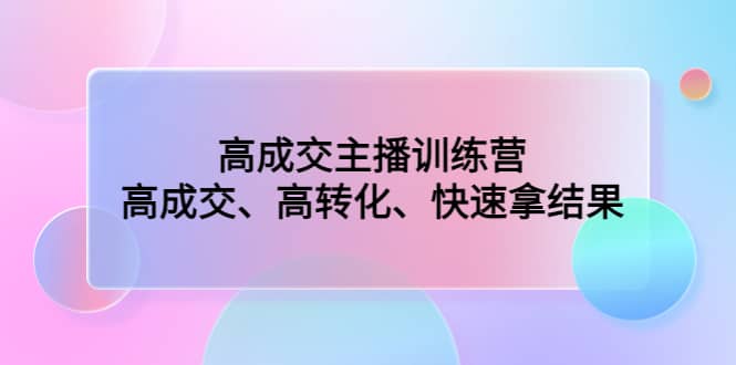 高成交主播训练营：高成交、高转化、快速拿结果网创吧-网创项目资源站-副业项目-创业项目-搞钱项目恒杨云站