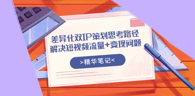 差异化双IP策划思考路径，解决短视频流量+变现问题（精华笔记）网创吧-网创项目资源站-副业项目-创业项目-搞钱项目恒杨云站