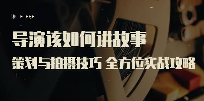 导演该如何讲故事：策划与拍摄技巧 全方位实战攻略（8节课 原价799）网创吧-网创项目资源站-副业项目-创业项目-搞钱项目恒杨云站