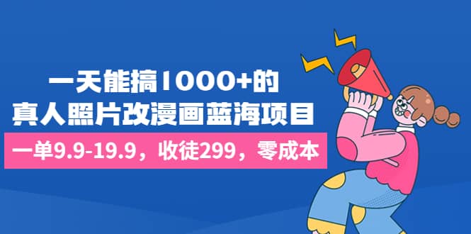 一天能搞1000+的，真人照片改漫画蓝海项目，一单9.9-19.9，收徒299，零成本网创吧-网创项目资源站-副业项目-创业项目-搞钱项目恒杨云站