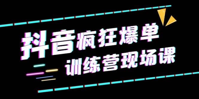 抖音短视频疯狂-爆单训练营现场课（新）直播带货+实战案例网创吧-网创项目资源站-副业项目-创业项目-搞钱项目恒杨云站