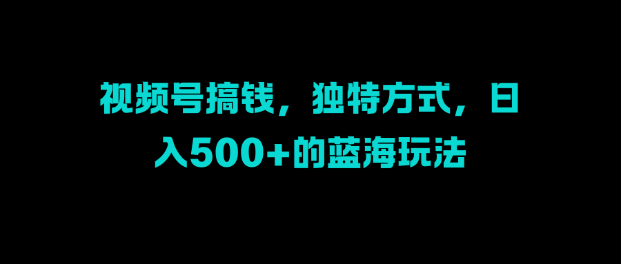 视频号搞钱，独特方式，日入500+的蓝海玩法网创吧-网创项目资源站-副业项目-创业项目-搞钱项目恒杨云站