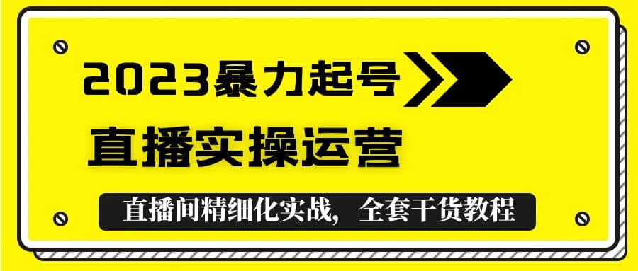2023暴力起号+直播实操运营，全套直播间精细化实战，全套干货教程网创吧-网创项目资源站-副业项目-创业项目-搞钱项目恒杨云站