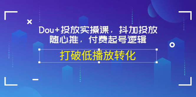 Dou+投放实操课，抖加投放，随心推，付费起号逻辑，打破低播放转化网创吧-网创项目资源站-副业项目-创业项目-搞钱项目恒杨云站