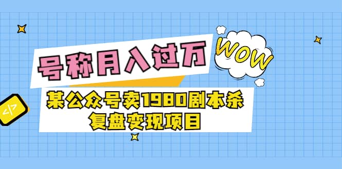 某公众号卖1980剧本杀复盘变现项目，号称月入10000+这两年非常火网创吧-网创项目资源站-副业项目-创业项目-搞钱项目恒杨云站