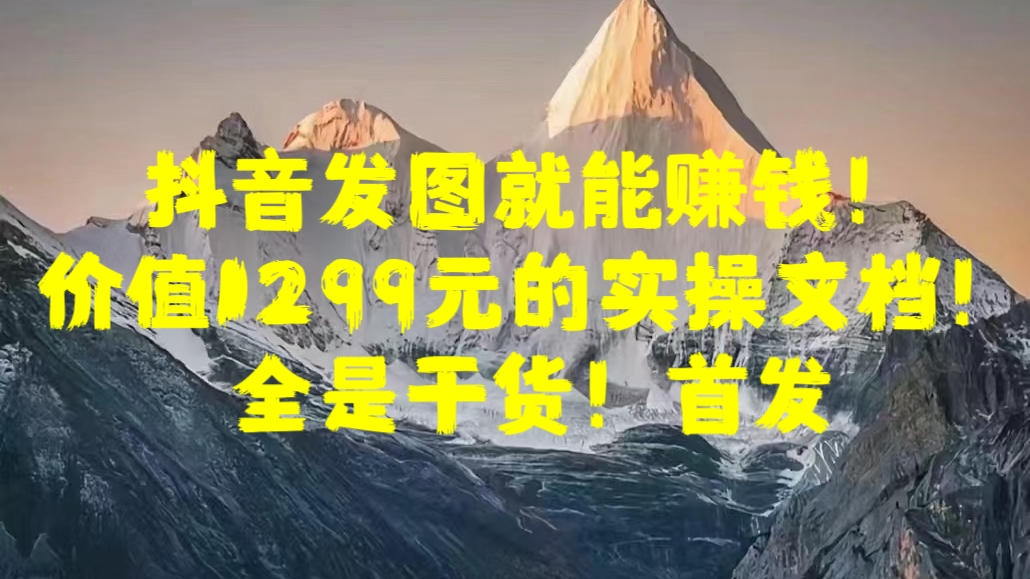 抖音发图就能赚钱！价值1299元的实操文档，全是干货！首发网创吧-网创项目资源站-副业项目-创业项目-搞钱项目恒杨云站
