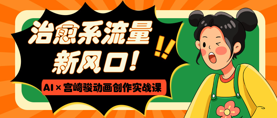 治愈系流量新风口！AI×宫崎骏动画创作实战课网创吧-网创项目资源站-副业项目-创业项目-搞钱项目恒杨云站