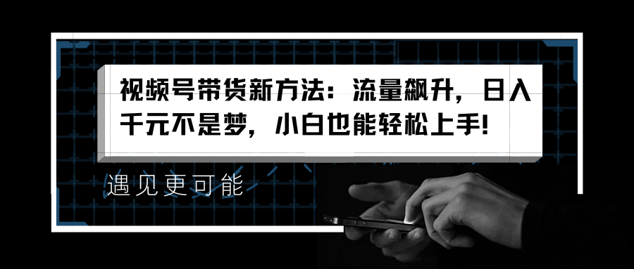 视频号带货新方法：流量飙升，日入千元不是梦，小白也能轻松上手！网创吧-网创项目资源站-副业项目-创业项目-搞钱项目恒杨云站