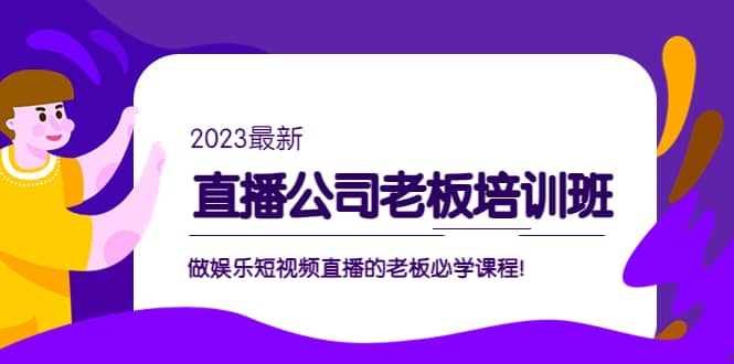 直播公司老板培训班：做娱乐短视频直播的老板必学课程网创吧-网创项目资源站-副业项目-创业项目-搞钱项目恒杨云站