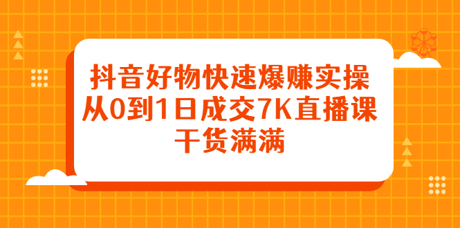 抖音好物快速爆赚实操，从0到1日成交7K直播课，干货满满网创吧-网创项目资源站-副业项目-创业项目-搞钱项目恒杨云站