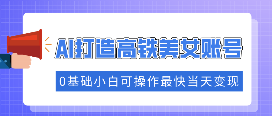 抓住流量密码快速涨粉，AI打造高铁美女账号，0基础小白可操作最快当天变现网创吧-网创项目资源站-副业项目-创业项目-搞钱项目恒杨云站
