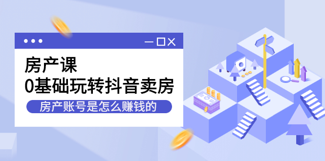 房产课，0基础玩转抖音卖房价值1798元网创吧-网创项目资源站-副业项目-创业项目-搞钱项目恒杨云站