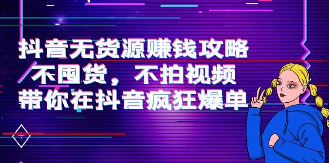 抖音无货源赚钱攻略，不囤货，不拍视频，带你在抖音疯狂爆单网创吧-网创项目资源站-副业项目-创业项目-搞钱项目恒杨云站