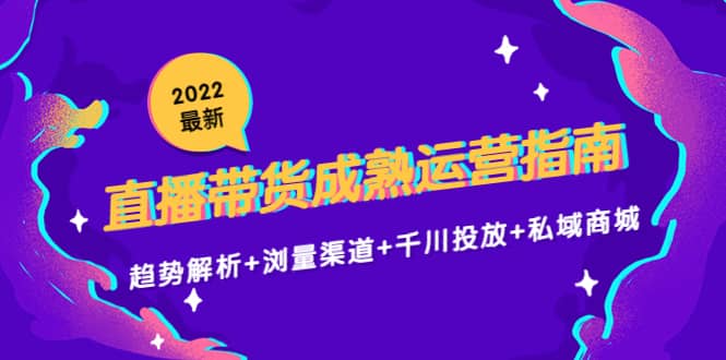 2022最新直播带货成熟运营指南：趋势解析+浏量渠道+千川投放+私域商城网创吧-网创项目资源站-副业项目-创业项目-搞钱项目恒杨云站