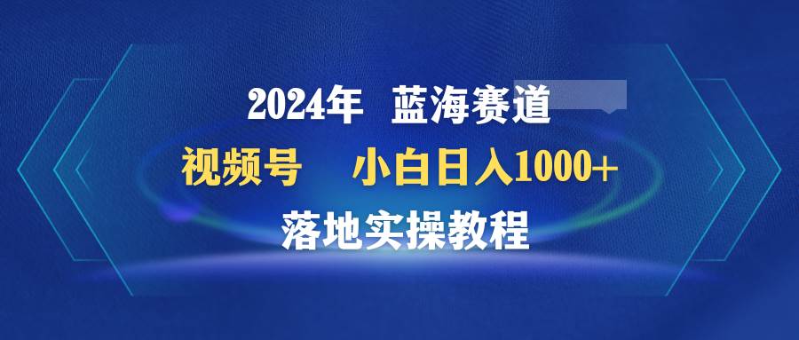 2024年蓝海赛道 视频号  小白日入1000+ 落地实操教程网创吧-网创项目资源站-副业项目-创业项目-搞钱项目恒杨云站