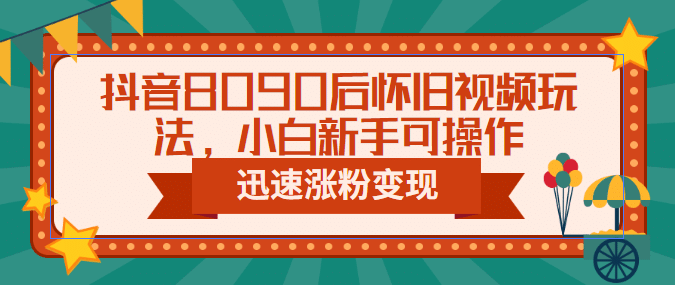 抖音8090后怀旧视频玩法，小白新手可操作，迅速涨粉变现（教程+素材）网创吧-网创项目资源站-副业项目-创业项目-搞钱项目恒杨云站