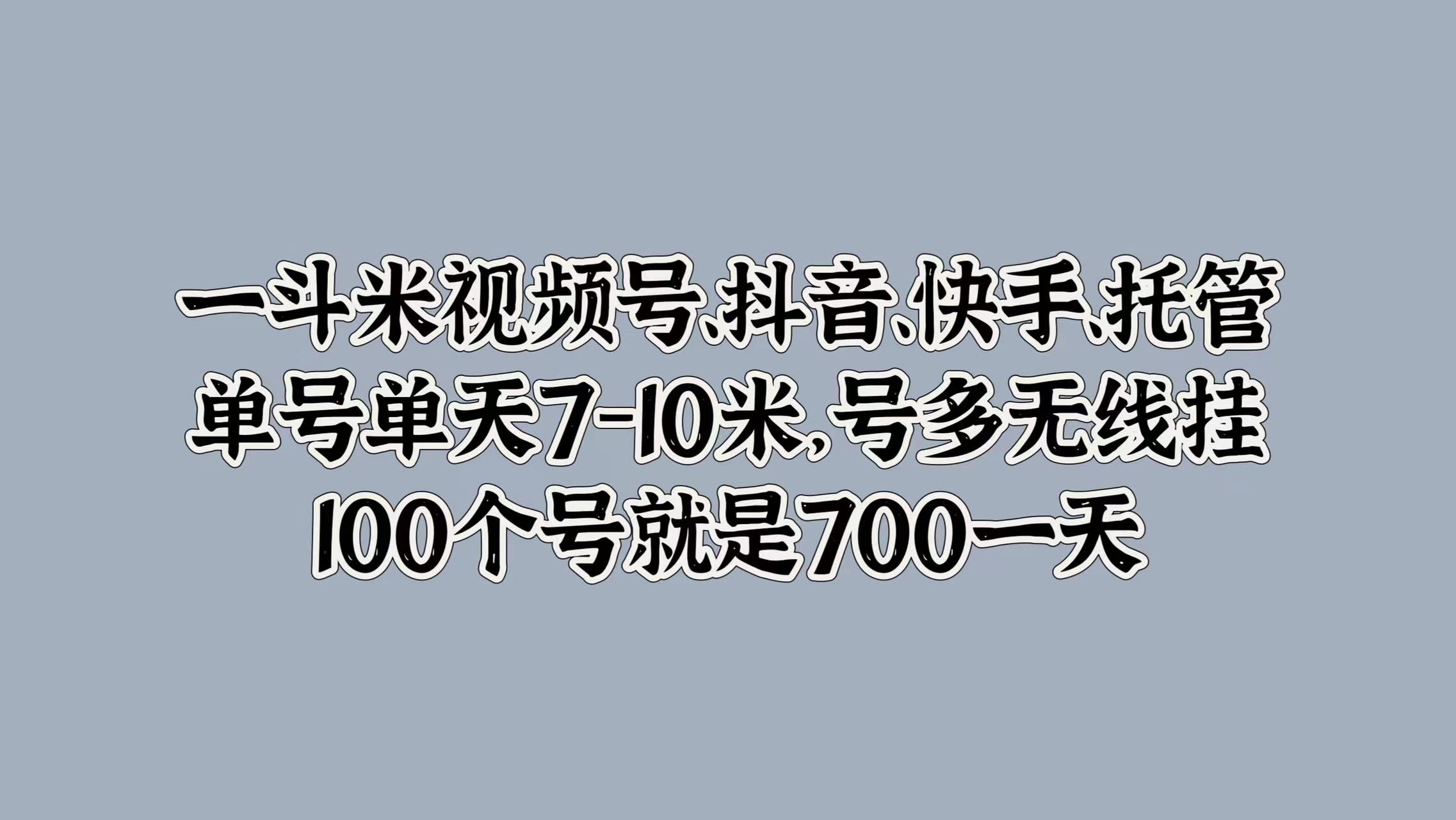 一斗米视频号、抖音、快手、托管，单号单天7-10米，号多无线挂，100个号就是700一天网创吧-网创项目资源站-副业项目-创业项目-搞钱项目恒杨云站