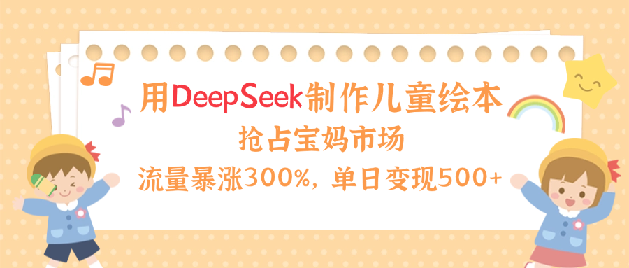 用Deepseek制作儿童绘本，流量暴涨300%，抢占宝妈儿童市场，单日变现500+！网创吧-网创项目资源站-副业项目-创业项目-搞钱项目恒杨云站