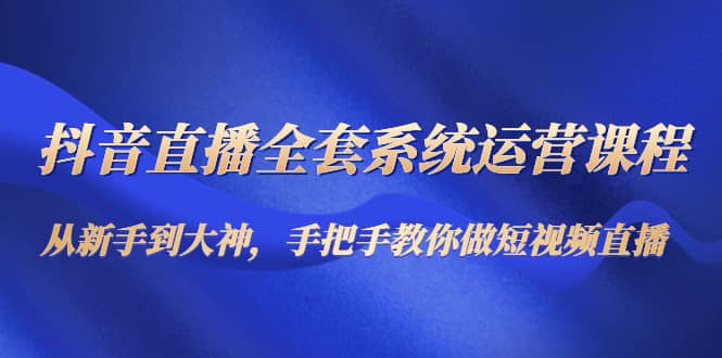 抖音直播全套系统运营课程：从新手到大神，手把手教你做直播短视频网创吧-网创项目资源站-副业项目-创业项目-搞钱项目恒杨云站