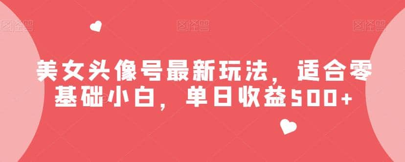 美女头像号最新玩法，适合零基础小白，单日收益500+【揭秘】网创吧-网创项目资源站-副业项目-创业项目-搞钱项目恒杨云站