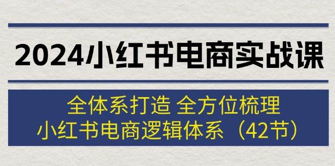2024小红书电商实战课：全体系打造 全方位梳理 小红书电商逻辑体系 (42节)网创吧-网创项目资源站-副业项目-创业项目-搞钱项目恒杨云站