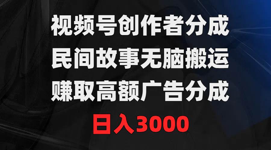 视频号创作者分成，民间故事无脑搬运，赚取高额广告分成，日入3000网创吧-网创项目资源站-副业项目-创业项目-搞钱项目恒杨云站