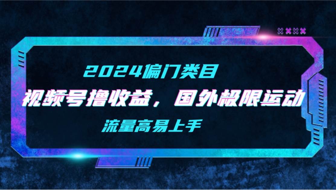 【2024偏门类目】视频号撸收益，二创国外极限运动视频锦集，流量高易上手网创吧-网创项目资源站-副业项目-创业项目-搞钱项目恒杨云站