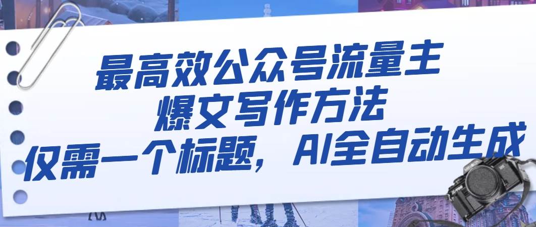 最高效公众号流量主爆文写作方法，仅需一个标题，AI全自动生成网创吧-网创项目资源站-副业项目-创业项目-搞钱项目恒杨云站