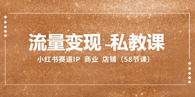 流量变现-私教课：小红书赛道IP  商业  店铺（58节课）网创吧-网创项目资源站-副业项目-创业项目-搞钱项目恒杨云站