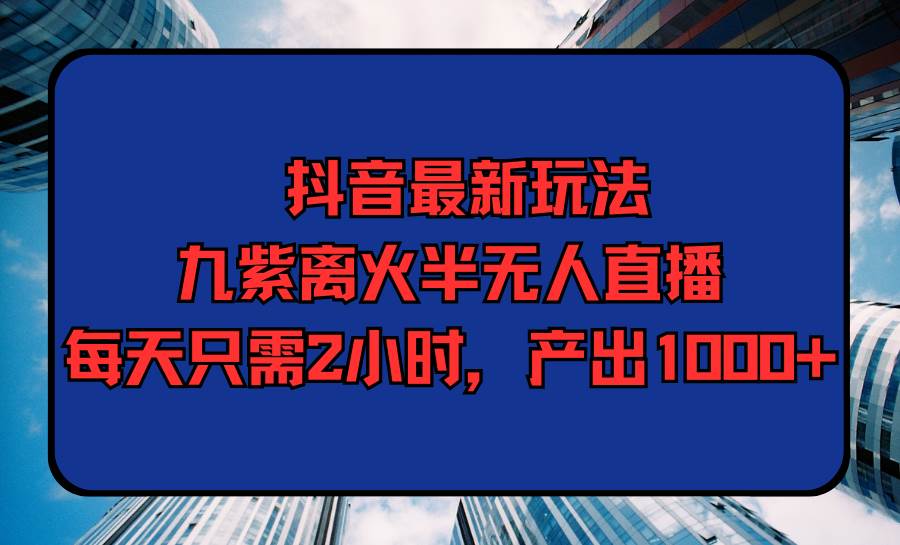 抖音最新玩法,九紫离火半无人直播,每天只需2小时,产出1000+网创吧-网创项目资源站-副业项目-创业项目-搞钱项目恒杨云站