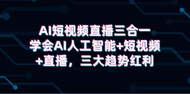 AI短视频直播三合一，学会AI人工智能+短视频+直播，三大趋势红利网创吧-网创项目资源站-副业项目-创业项目-搞钱项目恒杨云站