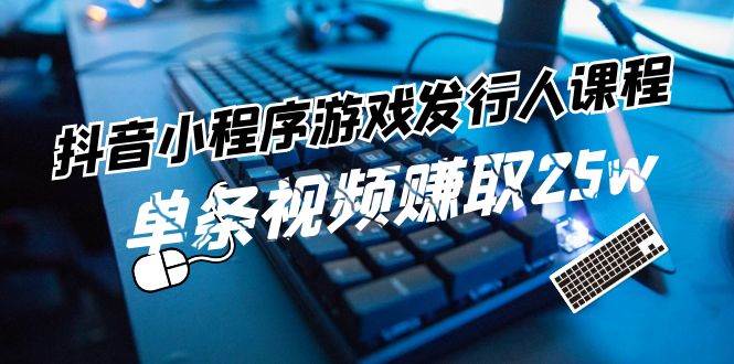 抖音小程序-游戏发行人课程：带你玩转游戏任务变现，单条视频赚取25w网创吧-网创项目资源站-副业项目-创业项目-搞钱项目恒杨云站