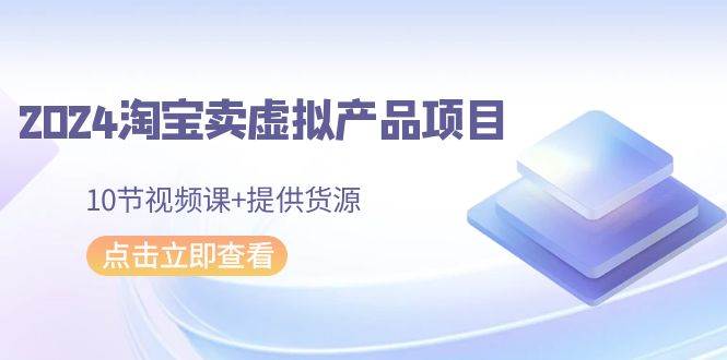 2024淘宝卖虚拟产品项目，10节视频课+提供货源网创吧-网创项目资源站-副业项目-创业项目-搞钱项目恒杨云站