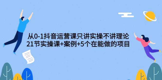 从0-1抖音运营课只讲实操不讲理论：21节实操课+案例+5个在能做的项目网创吧-网创项目资源站-副业项目-创业项目-搞钱项目恒杨云站