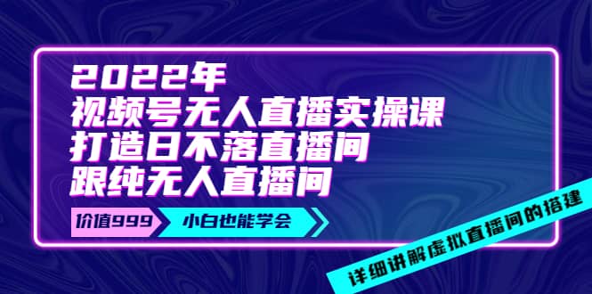 2022年《视频号无人直播实操课》打造日不落直播间+纯无人直播间网创吧-网创项目资源站-副业项目-创业项目-搞钱项目恒杨云站