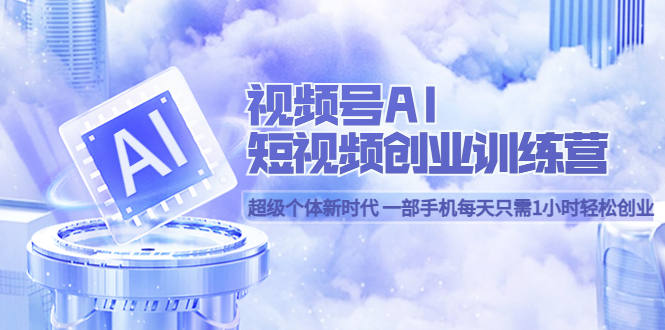 视频号AI短视频创业训练营 超级个体新时代 一部手机每天只需1小时轻松创业网创吧-网创项目资源站-副业项目-创业项目-搞钱项目恒杨云站