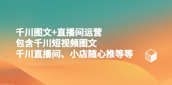 千川图文+直播间运营，包含千川短视频图文、千川直播间、小店随心推等等网创吧-网创项目资源站-副业项目-创业项目-搞钱项目恒杨云站