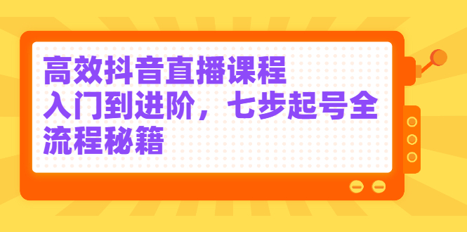高效抖音直播课程，入门到进阶，七步起号全流程秘籍网创吧-网创项目资源站-副业项目-创业项目-搞钱项目恒杨云站