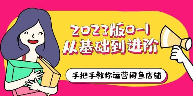 2023版0-1从基础到进阶，手把手教你运营闲鱼店铺（10节视频课）网创吧-网创项目资源站-副业项目-创业项目-搞钱项目恒杨云站