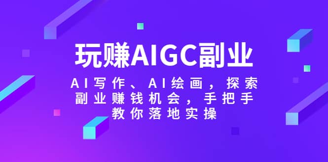 玩赚AIGC副业-AI写作、AI绘画，探索副业赚钱机会，手把手教你落地实操网创吧-网创项目资源站-副业项目-创业项目-搞钱项目恒杨云站