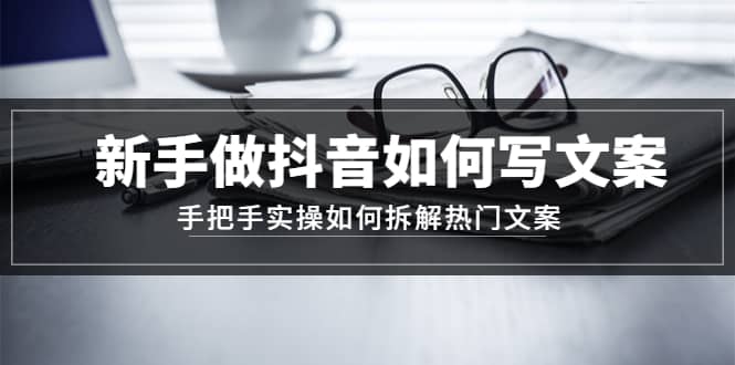 新手做抖音如何写文案，手把手实操如何拆解热门文案网创吧-网创项目资源站-副业项目-创业项目-搞钱项目恒杨云站