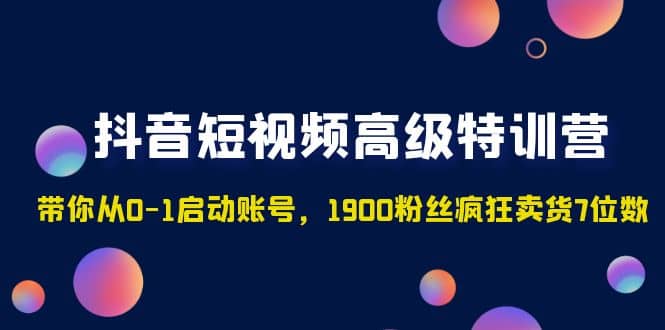 抖音短视频高级特训营：带你从0-1启动账号，1900粉丝疯狂卖货7位数网创吧-网创项目资源站-副业项目-创业项目-搞钱项目恒杨云站